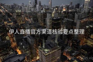 伊人直播官方渠道核验要点整理