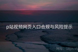 p站视频网页入口合规与风险提示