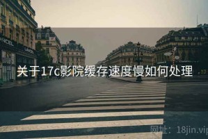 关于17c影院缓存速度慢如何处理