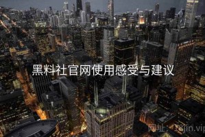 黑料社官网使用感受与建议