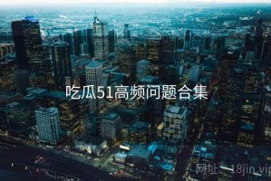 吃瓜51高频问题合集