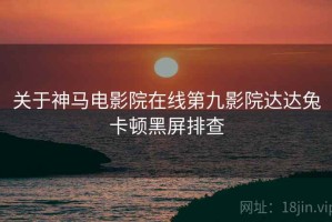 关于神马电影院在线第九影院达达兔卡顿黑屏排查
