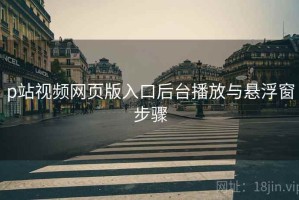 p站视频网页版入口后台播放与悬浮窗步骤