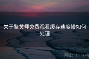 关于鉴黄师免费观看缓存速度慢如何处理