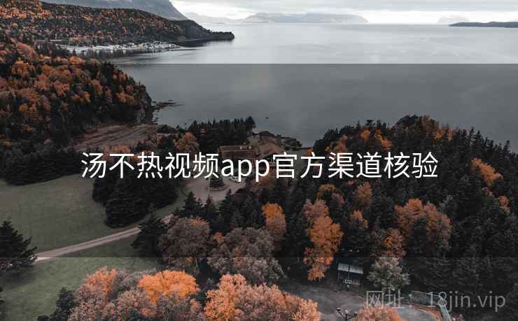 汤不热视频app官方渠道核验 汤不热视频app官方渠道核验