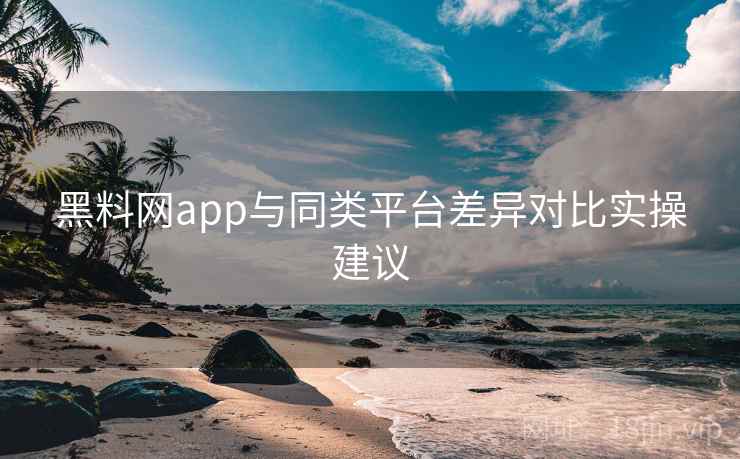 黑料网app与同类平台差异对比实操建议