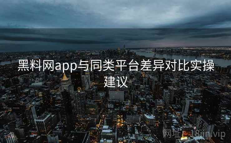 黑料网app与同类平台差异对比实操建议
