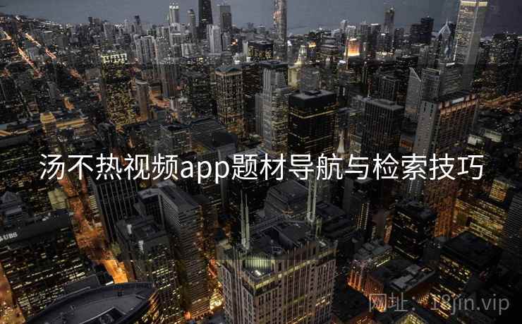 汤不热视频app题材导航与检索技巧 汤不热视频app题材导航与检索技巧