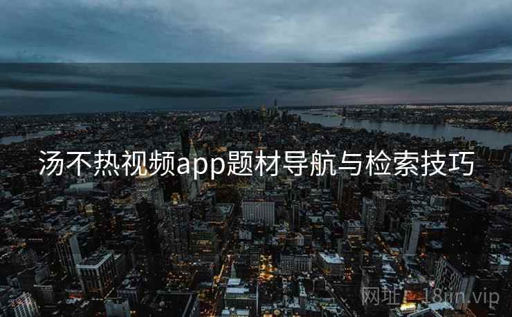 汤不热视频app题材导航与检索技巧 汤不热视频app题材导航与检索技巧