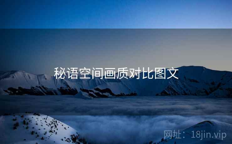 秘语空间画质对比图文 秘语空间画质对比图文
