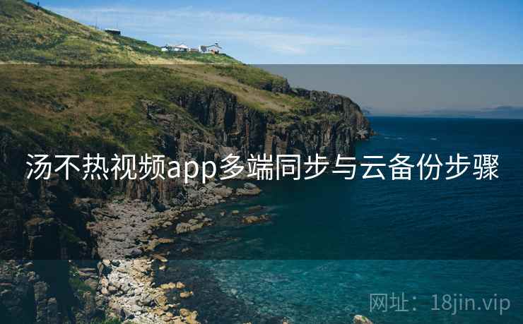 汤不热视频app多端同步与云备份步骤 汤不热视频app多端同步与云备份步骤