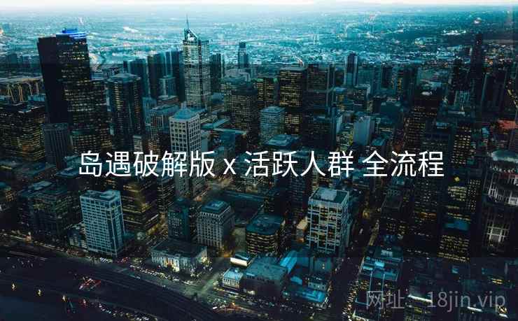 岛遇破解版 x 活跃人群 全流程 岛遇破解版 x 活跃人群 全流程