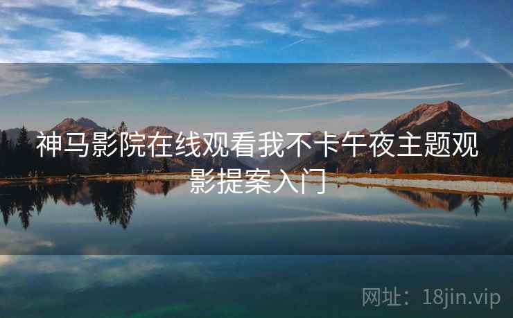 神马影院在线观看我不卡午夜主题观影提案入门 神马影院在线观看我不卡午夜主题观影提案入门