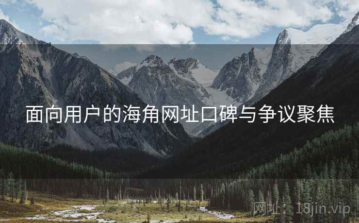 面向用户的海角网址口碑与争议聚焦 面向用户的海角网址口碑与争议聚焦