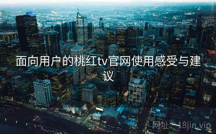 面向用户的桃红tv官网使用感受与建议 面向用户的桃红tv官网使用感受与建议