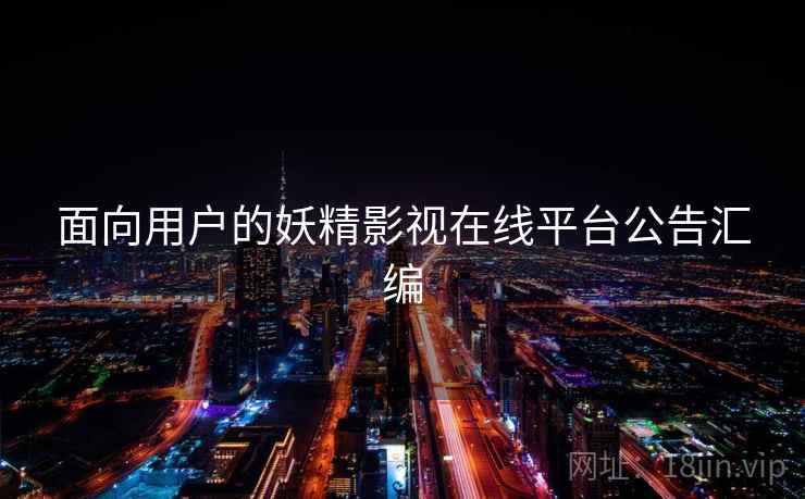 面向用户的妖精影视在线平台公告汇编 面向用户的妖精影视在线平台公告汇编