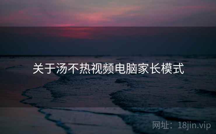 关于汤不热视频电脑家长模式 关于汤不热视频电脑家长模式