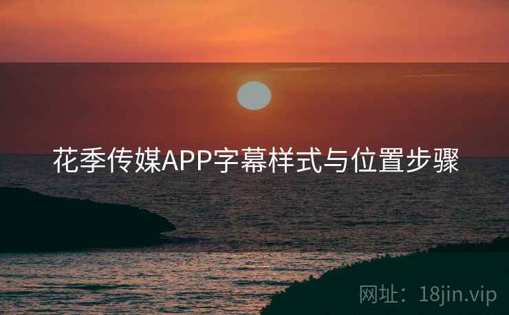 花季传媒APP字幕样式与位置步骤 花季传媒APP字幕样式与位置步骤