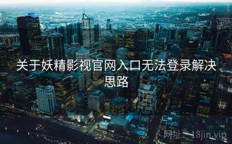 关于妖精影视官网入口无法登录解决思路 关于妖精影视官网入口无法登录解决思路