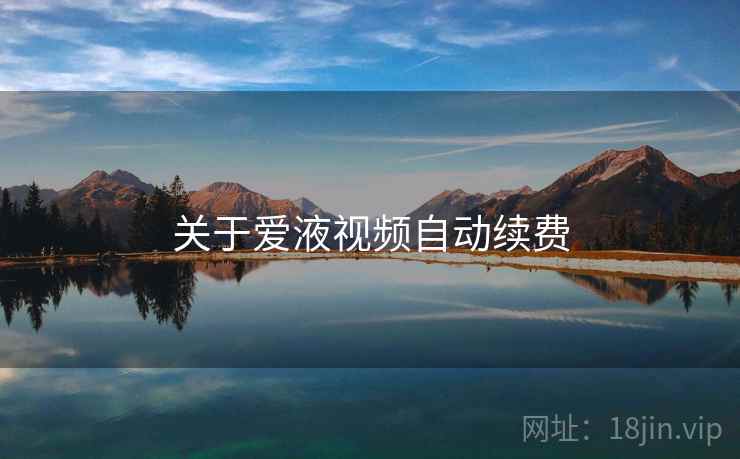 关于爱液视频自动续费 关于爱液视频自动续费