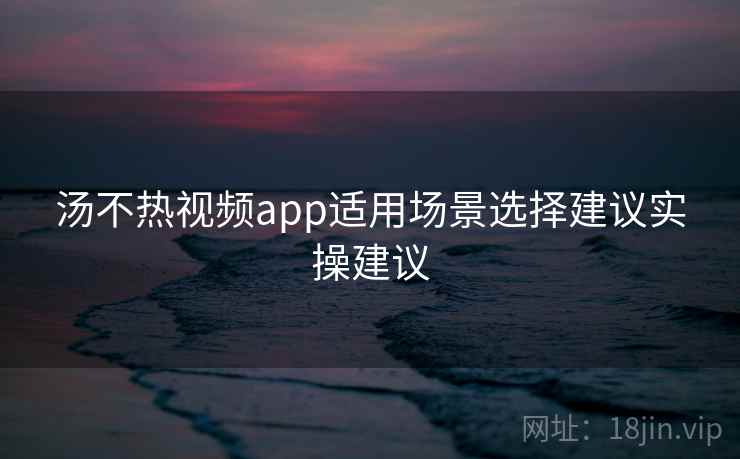 汤不热视频app适用场景选择建议实操建议 汤不热视频app适用场景选择建议实操建议
