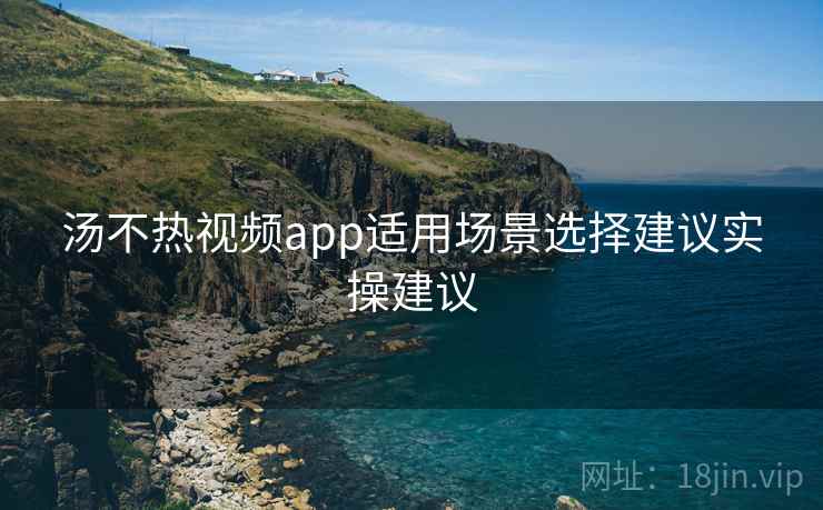 汤不热视频app适用场景选择建议实操建议 汤不热视频app适用场景选择建议实操建议