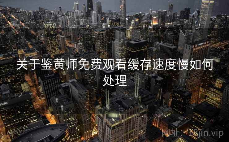 关于鉴黄师免费观看缓存速度慢如何处理 关于鉴黄师免费观看缓存速度慢如何处理